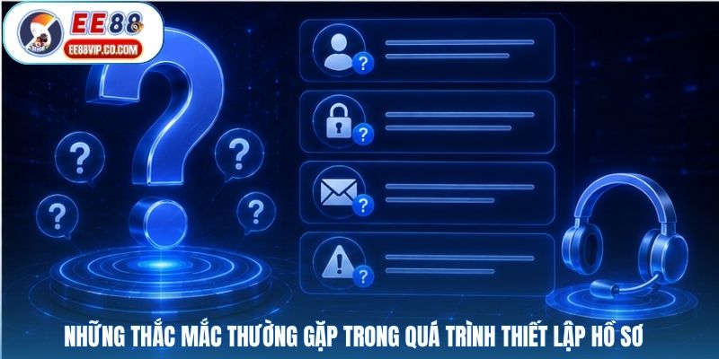Những thắc mắc thường gặp trong quá trình thiết lập hồ sơ